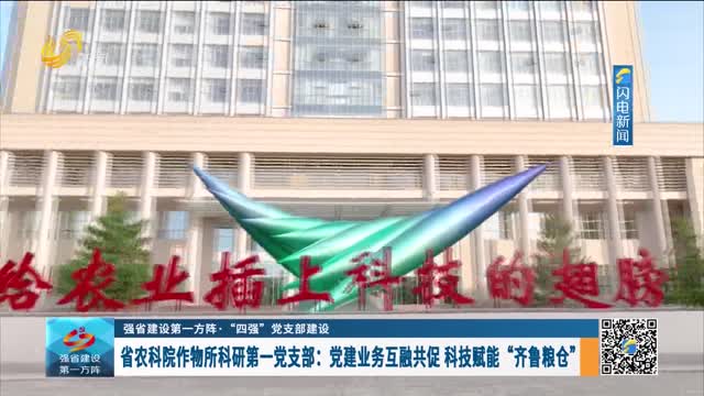【强省建设第一方阵：“四强”党支部建设】省农科院作物所科研第一党支部：党建业务互融共促 科技赋能“齐鲁粮仓”