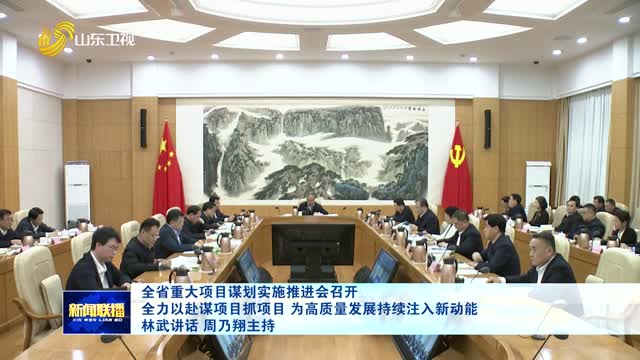 全省重大项目谋划实施推进会召开 全力以赴谋项目抓项目 为高质量发展持续注入新动能 林武讲话 周乃翔主持