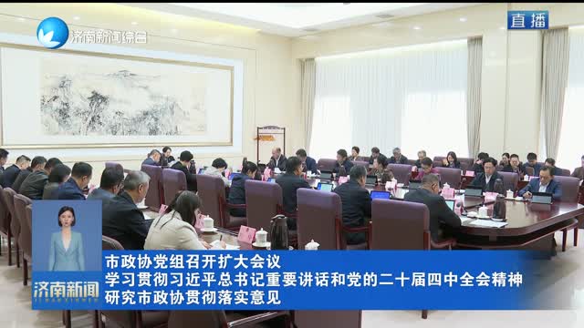 市政协党组召开扩大会议 学习贯彻习近平总书记重要讲话和党的二十届四中全会精神 研究市政协贯彻落实意见