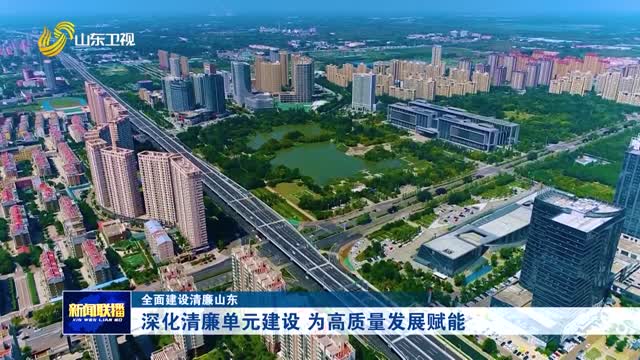 深化清廉单元建设 为高质量发展赋能【全面建设清廉山东】