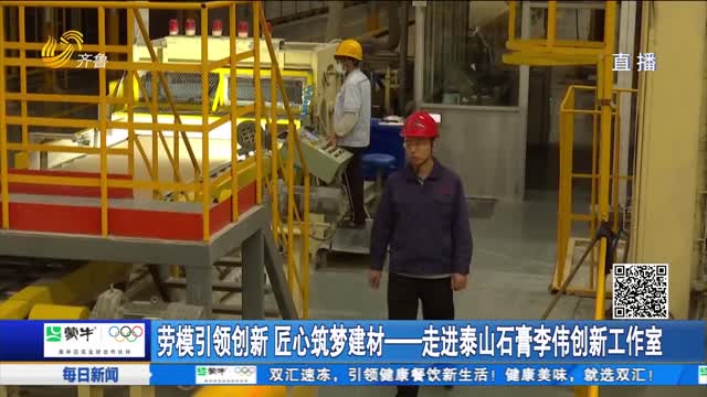 劳模引领创新 匠心筑梦建材——走进泰山石膏李伟创新工作室