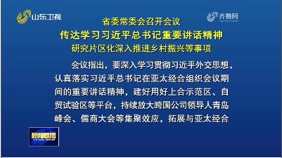 省委常委会召开会议 传达学习习近平总书记重要讲话精神 研究片区化深入推进乡村振兴等事项