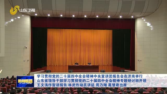 学习贯彻党的二十届四中全会精神中央宣讲团报告会在济南举行 山东省领导干部学习贯彻党的二十届四中全会精神专题研讨班开班 王文涛作宣讲报告 林武作动员讲话 周乃翔 葛慧君出席