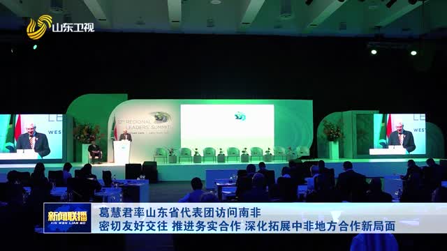 葛慧君率山东省代表团访问南非 密切友好交往 推进务实合作 深化拓展中非地方合作新局面