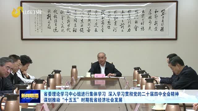 省委理论学习中心组进行集体学习 深入学习贯彻党的二十届四中全会精神 谋划推动“十五五”时期我省经济社会发展