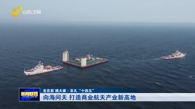 向海问天 打造商业航天产业新高地【走在前 挑大梁·非凡“十四五”】