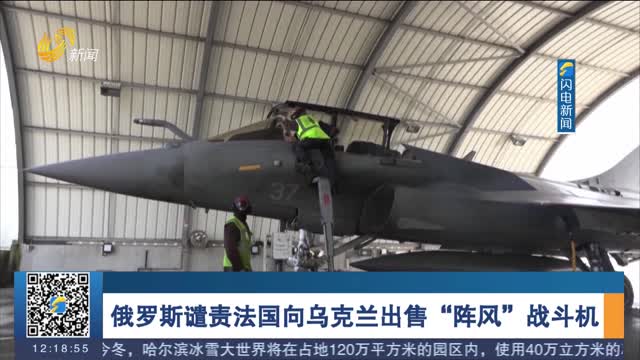 俄罗斯谴责法国向乌克兰出售“阵风”战斗机