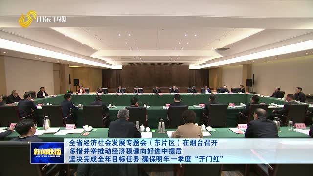 全省经济社会发展专题会（东片区）在烟台召开 多措并举推动经济稳健向好进中提质 坚决完成全年目标任务 确保明年一季度“开门红”