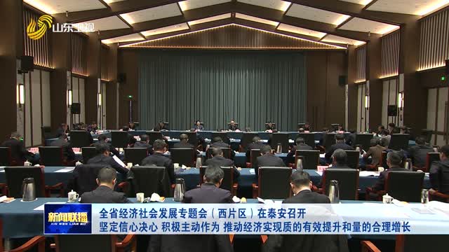 全省经济社会发展专题会（西片区）在泰安召开 坚定信心决心 积极主动作为 推动经济实现质的有效提升和量的合理增长