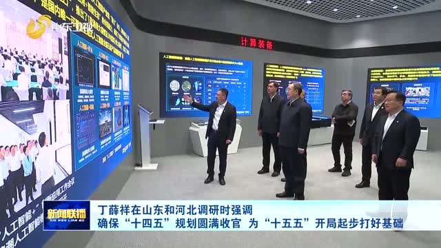 丁薛祥在山东和河北调研时强调 确保“十四五”规划圆满收官 为“十五五”开局起步打好基础