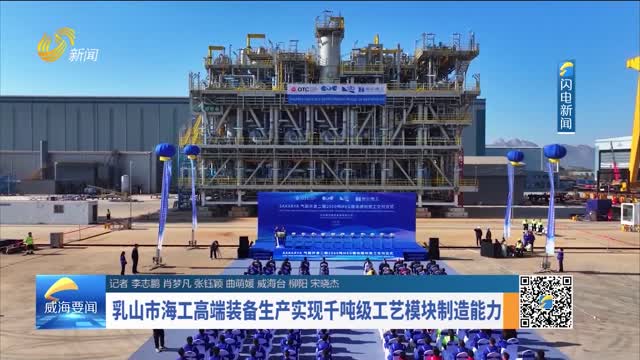 乳山市海工高端装备生产实现千吨级工艺模块制造能力