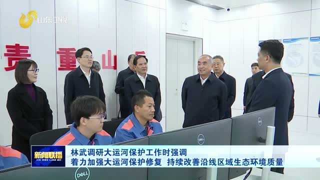 林武调研大运河保护工作时强调 着力加强大运河保护修复 持续改善沿线区域生态环境质量