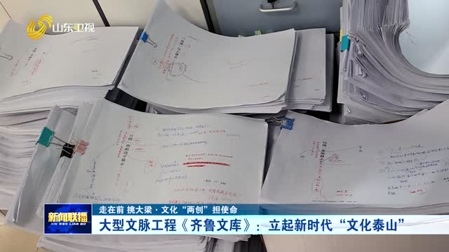 大型文脉工程《齐鲁文库》：立起新时代“文化泰山”【走在前 挑大梁·文化“两创”担使命】