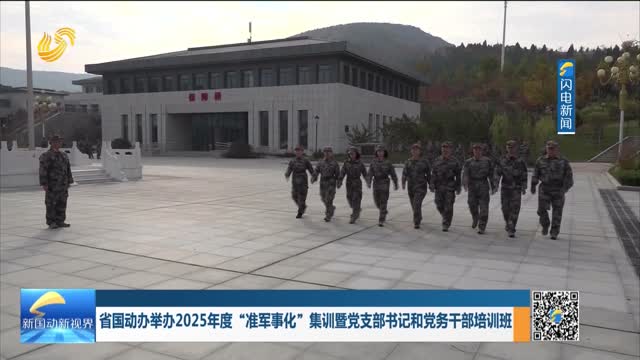 省国动办举办2025年度“准军事化”集训暨党支部书记和党务干部培训班