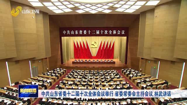 中共山東省委十二屆十次全體會議舉行 省委常委會主持會議 林武講話