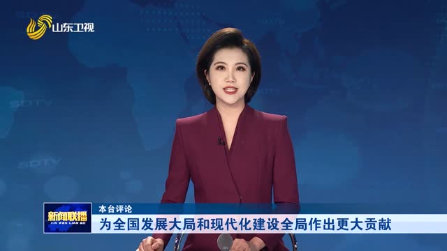为全国发展大局和现代化建设全局作出更大贡献【本台评论】
