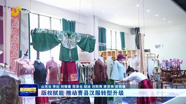 版权赋能 推动曹县汉服转型升级【走在前 挑大梁·文化“两创”担使命】