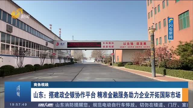 山东：搭建政企银协作平台 精准金融服务助力企业开拓国际市场