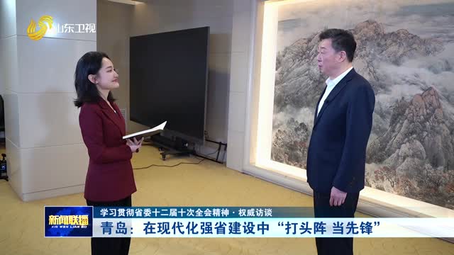 青岛:在现代化强省建设中“打头阵 当先锋”【学习贯彻省委十二届十次全会精神·权威访谈】