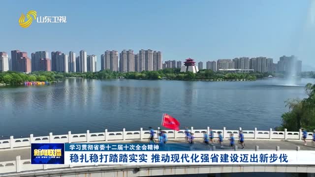 稳扎稳打踏踏实实 推动现代化强省建设迈出新步伐【学习贯彻省委十二届十次全会精神】