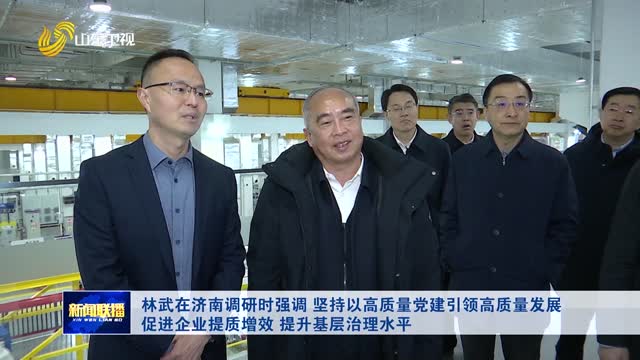 林武在濟南調研時強調 堅持以高質量黨建引領高質量發展 促進企業提質增效 提升基層治理水平