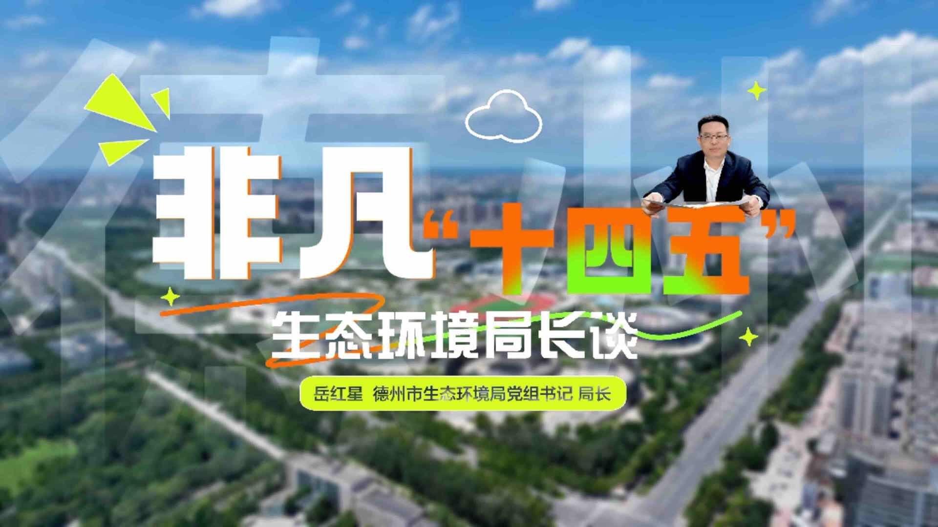 岳红星：蓝天碧水常驻 以生态之笔书写德州高质量发展新篇章【非凡“十四五”｜生态环境局长谈】