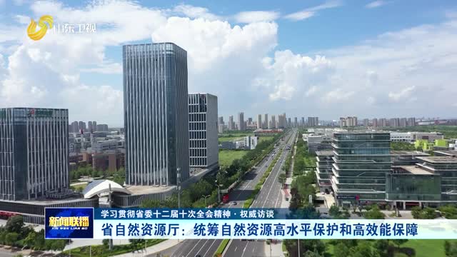 省自然资源厅：统筹自然资源高水平保护和高效能保障【学习贯彻省委十二届十次全会精神·权威访谈】