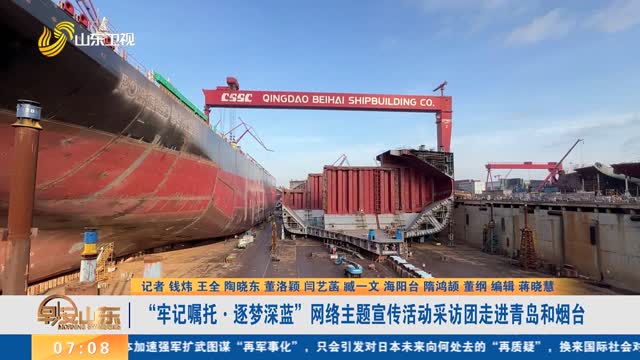 “牢记嘱托·逐梦深蓝”网络主题宣传活动采访团走进青岛和烟台