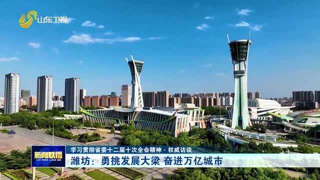 潍坊：勇挑发展大梁 奋进万亿城市【学习贯彻省委十二届十次全会精神·权威访谈】