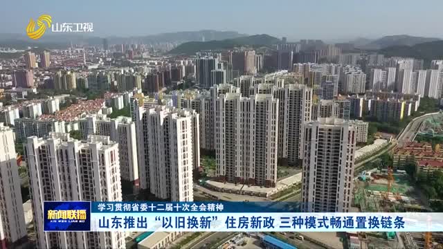 山東推出“以舊換新”住房新政 三種模式暢通置換鏈條【學(xué)習(xí)貫徹省委十二屆十次全會(huì)精神】