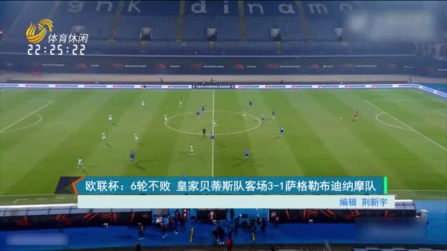 欧联杯：6轮不败 皇家贝蒂斯队客场3-1萨格勒布迪纳摩队