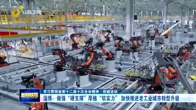 淄博：做強(qiáng)“硬支撐”厚植“軟實(shí)力” 加快推進(jìn)老工業(yè)城市轉(zhuǎn)型升級(jí)【學(xué)習(xí)貫徹省委十二屆十次全會(huì)精神·權(quán)威訪談】