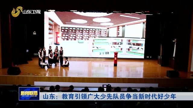 山东：教育引领广大少先队员争当新时代好少年