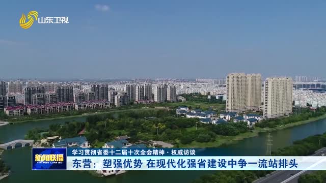 东营：塑强优势 在现代化强省建设中争一流站排头【学习贯彻省委十二届十次全会精神·权威访谈】