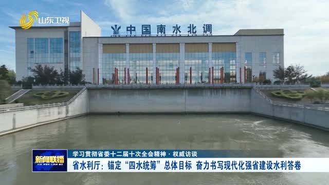 省水利厅：锚定“四水统筹”总体目标 奋力书写现代化强省建设水利答卷【学习贯彻省委十二届十次全会精神·权威访谈】