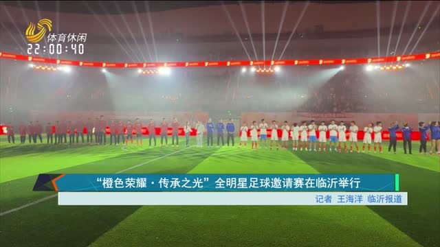 “橙色荣耀·传承之光”全明星足球邀请赛在临沂举行
