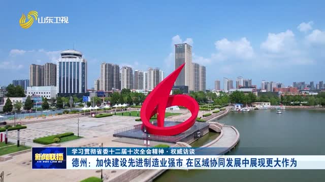 德州：加快建设先进制造业强市 在区域协同发展中展现更大作为【学习贯彻省委十二届十次全会精神·权威访谈】