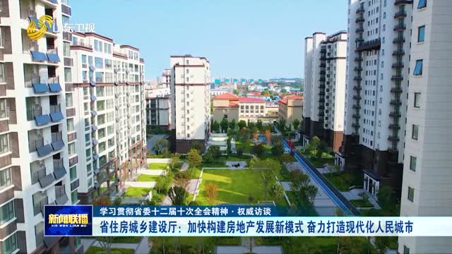 省住房城乡建设厅：加快构建房地产发展新模式 奋力打造现代化人民城市【学习贯彻省委十二届十次全会精神·权威访谈】