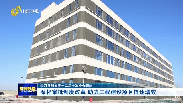 深化审批制度改革 助力工程建设项目提速增效【学习贯彻省委十二届十次全会精神】