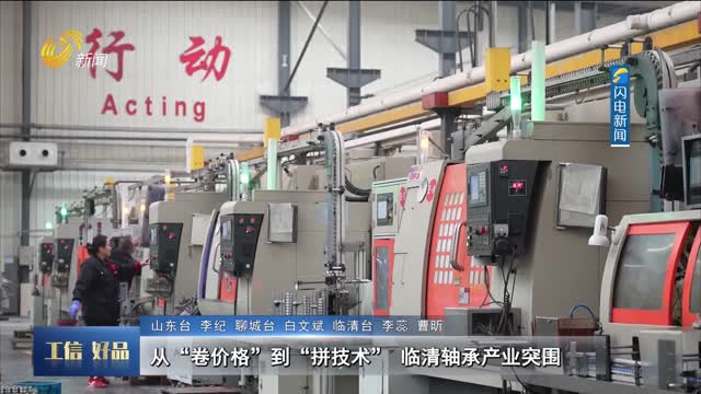 【工信好品】从“卷价格”到“拼技术” 临清轴承产业突围