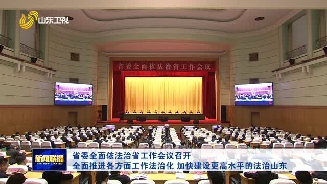省委全面依法治省工作会议召开 全面推进各方面工作法治化 加快建设更高水平的法治山东