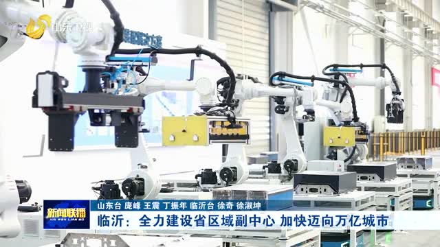 临沂：全力建设省区域副中心 加快迈向万亿城市【学习贯彻省委十二届十次全会精神·权威访谈】
