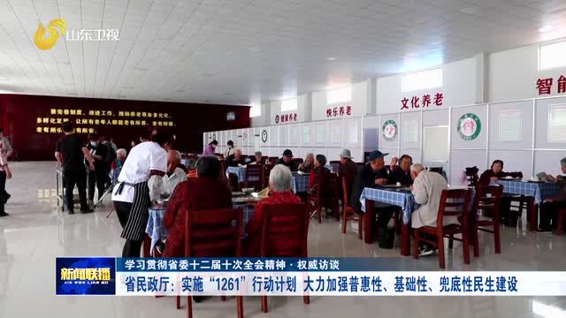 省民政厅：实施“1261”行动计划 大力加强普惠性、基础性、兜底性民生建设【学习贯彻省委十二届十次全会精神·权威访谈】