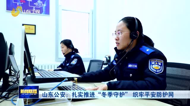 山东公安：扎实推进“冬季守护” 织牢平安防护网