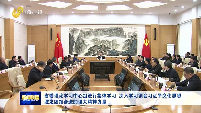 省委理论学习中心组进行集体学习 深入学习领会习近平文化思想 激发团结奋进的强大精神力量