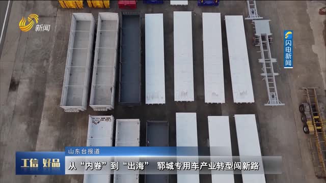 从“内卷”到“出海” 郓城专用车产业转型闯新路