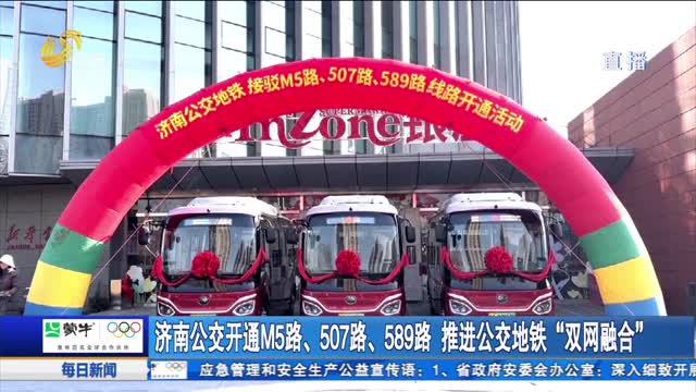 济南公交开通M5路、507路、589路 推进公交地铁“双网融合”