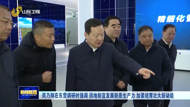 周乃翔在东营调研时强调 因地制宜发展新质生产力 加紧培育壮大新动能