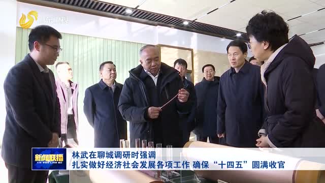 林武在聊城调研时强调 扎实做好经济社会发展各项工作 确保“十四五”圆满收官