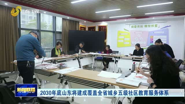2030年底山东将建成覆盖全省城乡五级社区教育服务体系